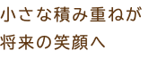 小さな積み重ねが将来の笑顔へ