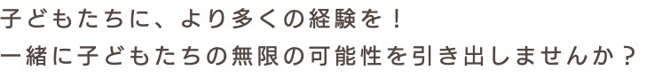 子どもたちに、より多くの経験を！ 一緒に子どもたちの無限の可能性を引き出しませんか？